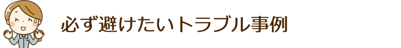 必ず避けたいトラブル事例