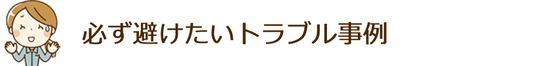 必ず避けたいトラブル事例
